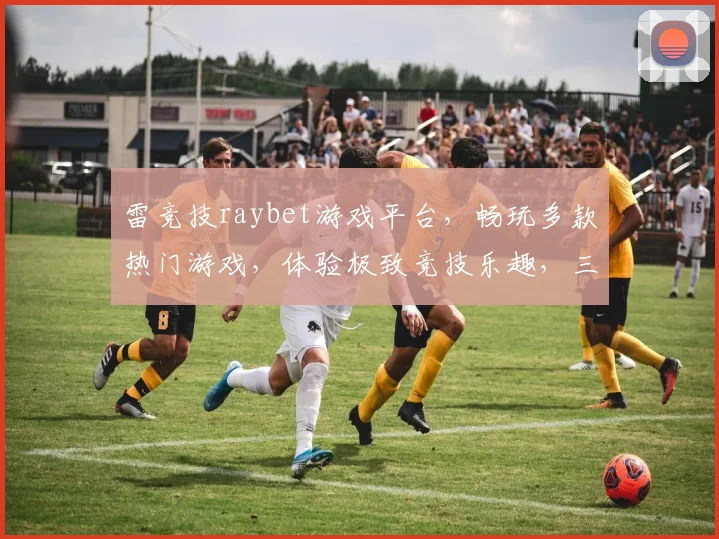 雷竞技raybet游戏平台，畅玩多款热门游戏，体验极致竞技乐趣，三重福利等你来