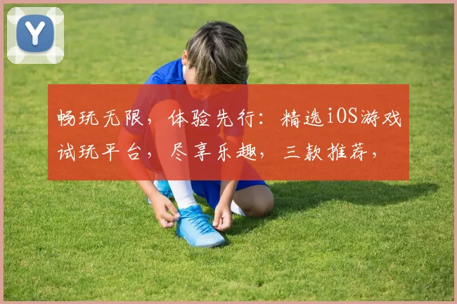 畅玩无限，体验先行：精选iOS游戏试玩平台，尽享乐趣，三款推荐，不容错过