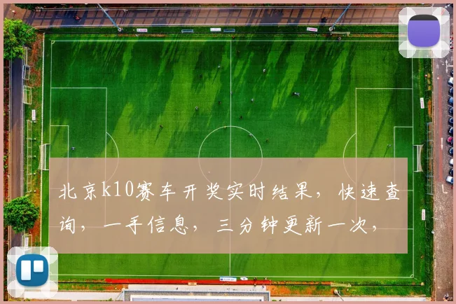 北京k10赛车开奖实时结果，快速查询，一手信息，三分钟更新一次，精准把握