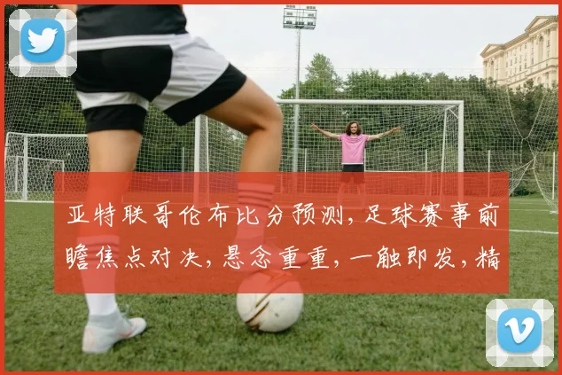 亚特联哥伦布比分预测,足球赛事前瞻焦点对决,悬念重重,一触即发,精彩不容错过,悬念待解。