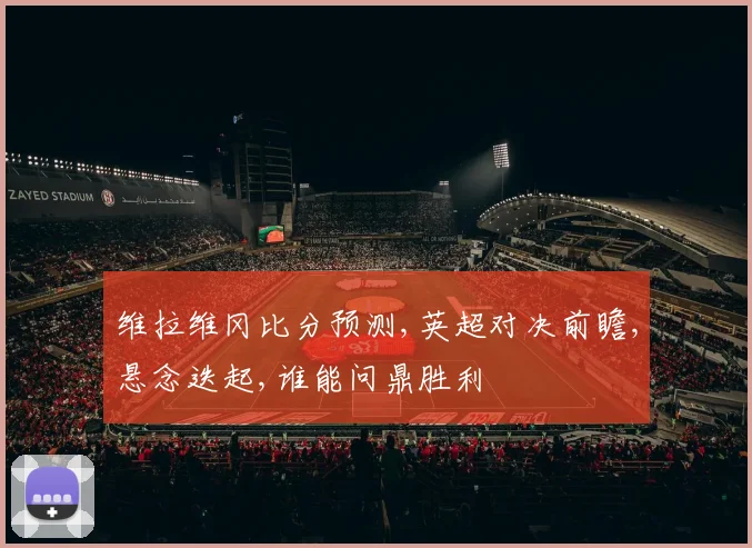 维拉维冈比分预测,英超对决前瞻,悬念迭起,谁能问鼎胜利