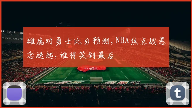 雄鹿对勇士比分预测,NBA焦点战悬念迭起,谁将笑到最后