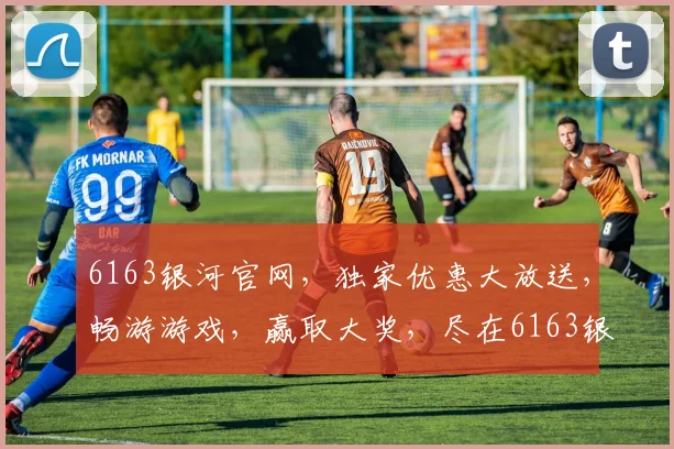 6163银河官网，独家优惠大放送，畅游游戏，赢取大奖，尽在6163银河官网，惊喜不断