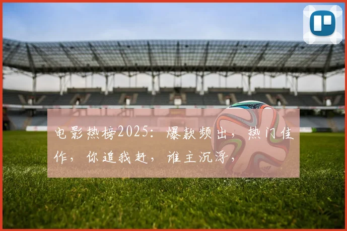 电影热榜2025：爆款频出，热门佳作，你追我赶，谁主沉浮，