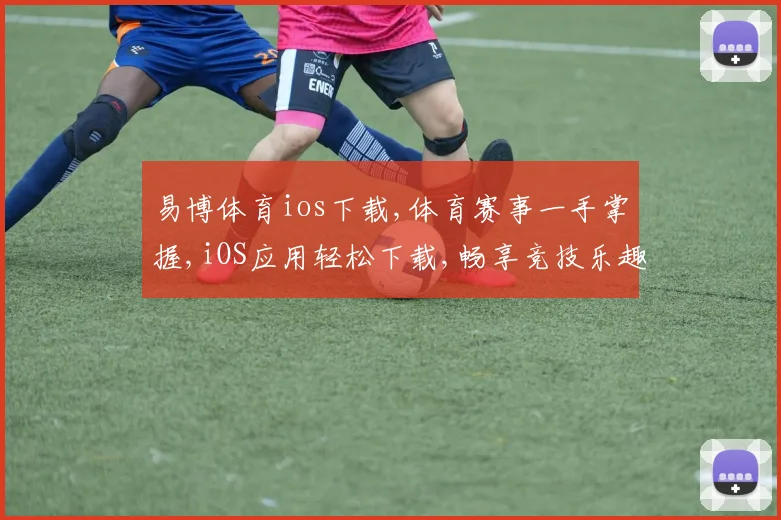 易博体育ios下载,体育赛事一手掌握,iOS应用轻松下载,畅享竞技乐趣