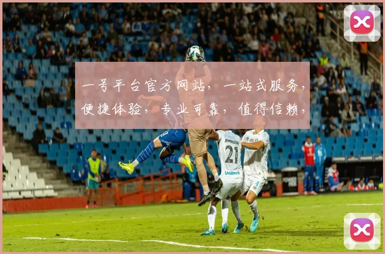 一号平台官方网站，一站式服务，便捷体验，专业可靠，值得信赖，三重保障，尽在一号平台。
