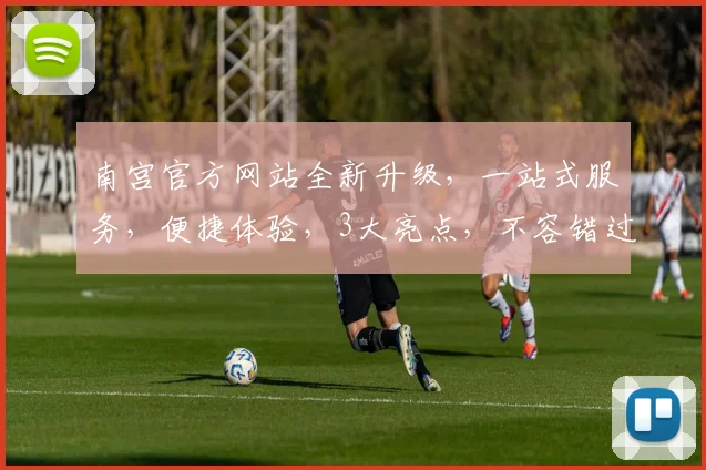 南宫官方网站全新升级，一站式服务，便捷体验，3大亮点，不容错过，敬请期待
