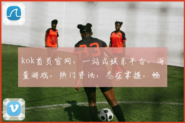 kok首页官网，一站式娱乐平台，海量游戏，热门资讯，尽在掌握，畅享无限乐趣