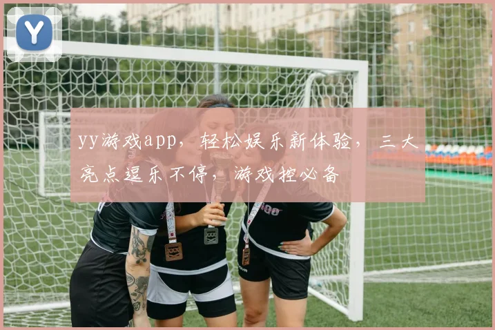 yy游戏app，轻松娱乐新体验，三大亮点逗乐不停，游戏控必备