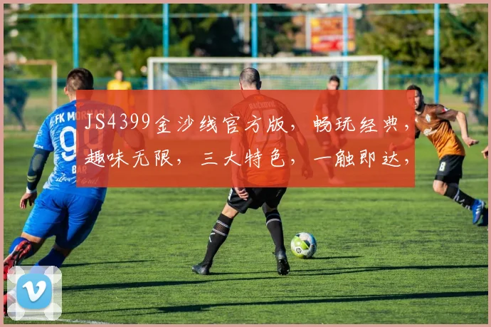 JS4399金沙线官方版，畅玩经典，趣味无限，三大特色，一触即达，体验非凡，必玩首选