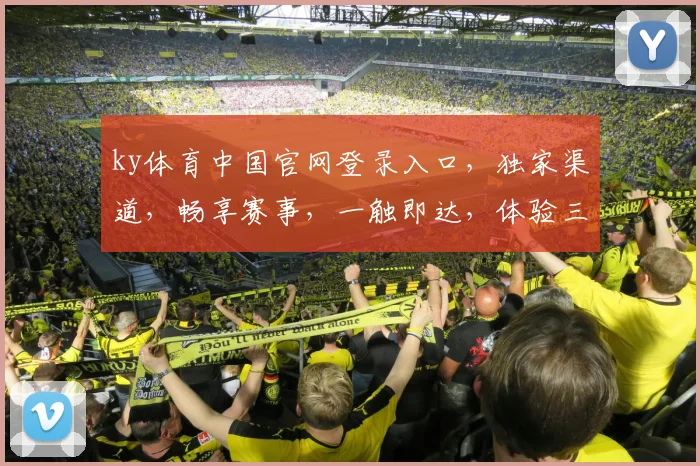 ky体育中国官网登录入口，独家渠道，畅享赛事，一触即达，体验三重惊喜