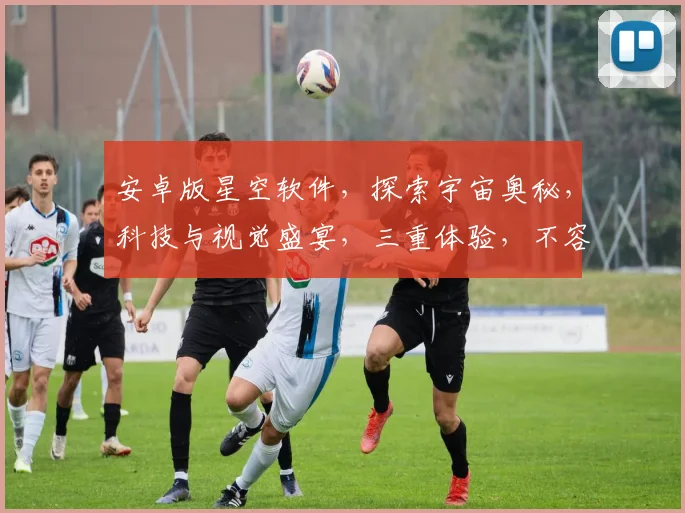 安卓版星空软件，探索宇宙奥秘，科技与视觉盛宴，三重体验，不容错过