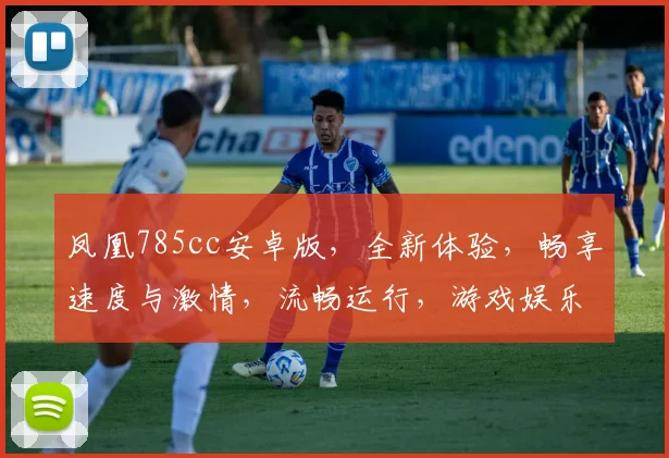 凤凰785cc安卓版，全新体验，畅享速度与激情，流畅运行，游戏娱乐必备，不容错过