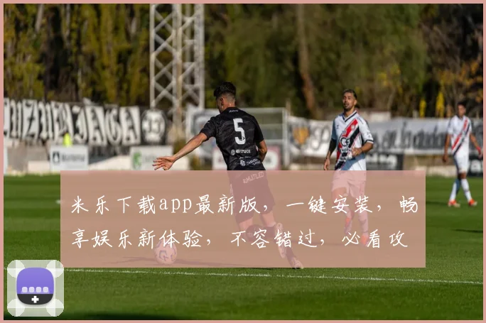 米乐下载app最新版，一键安装，畅享娱乐新体验，不容错过，必看攻略